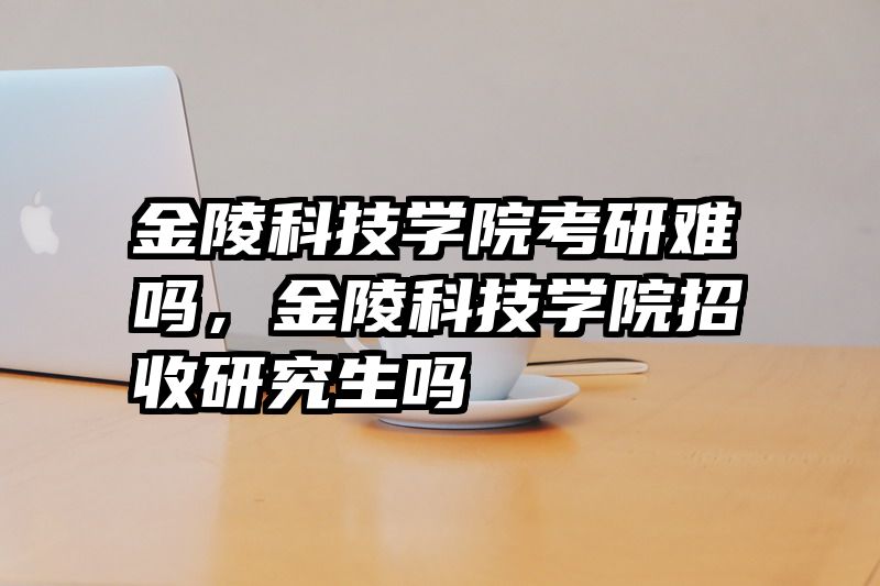 金陵科技学院考研难吗,金陵科技学院招收研究生吗