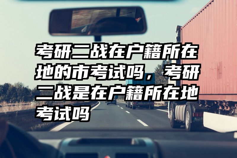 考研二战在户籍所在地的市考试吗，考研二战是在户籍所在地考试吗