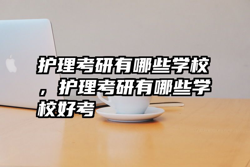 护理考研有哪些学校，护理考研有哪些学校好考