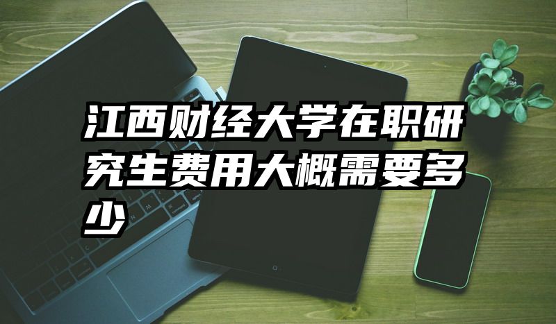 江西财经大学在职研究生费用大概需要多少