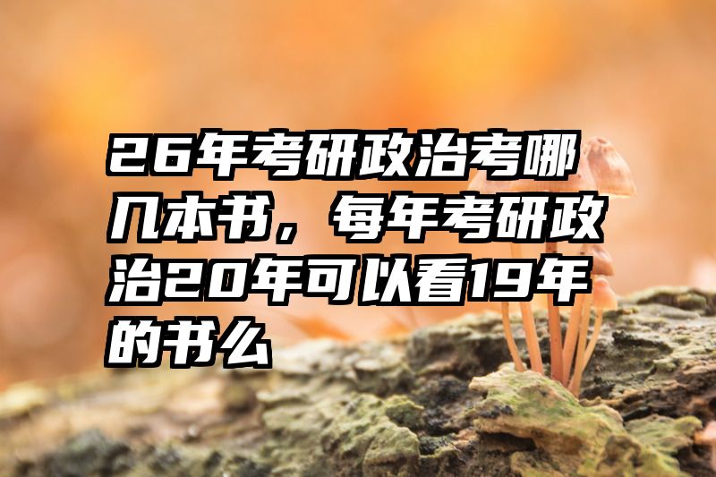 26年考研政治考哪几本书,每年考研政治20年可以看19年的书么