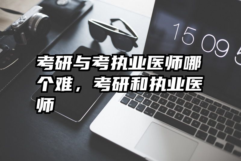 考研与考执业医师哪个难,考研和执业医师