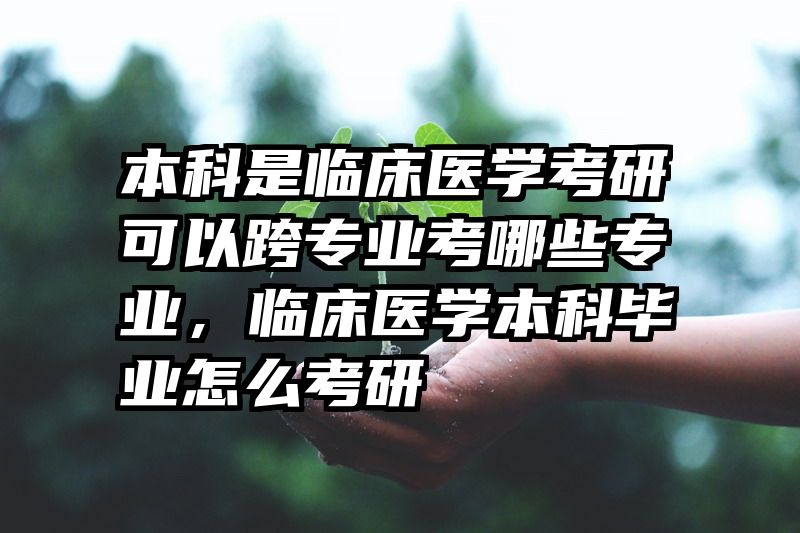 本科是临床医学考研可以跨专业考哪些专业，临床医学本科毕业怎么考研