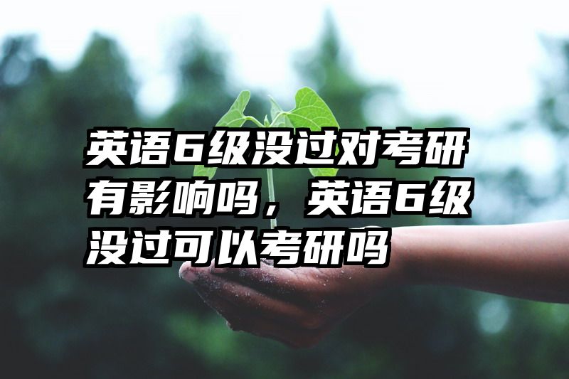 英语6级没过对考研有影响吗，英语6级没过可以考研吗