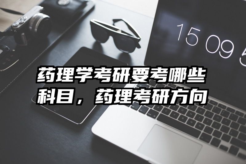 药理学考研要考哪些科目，药理考研方向