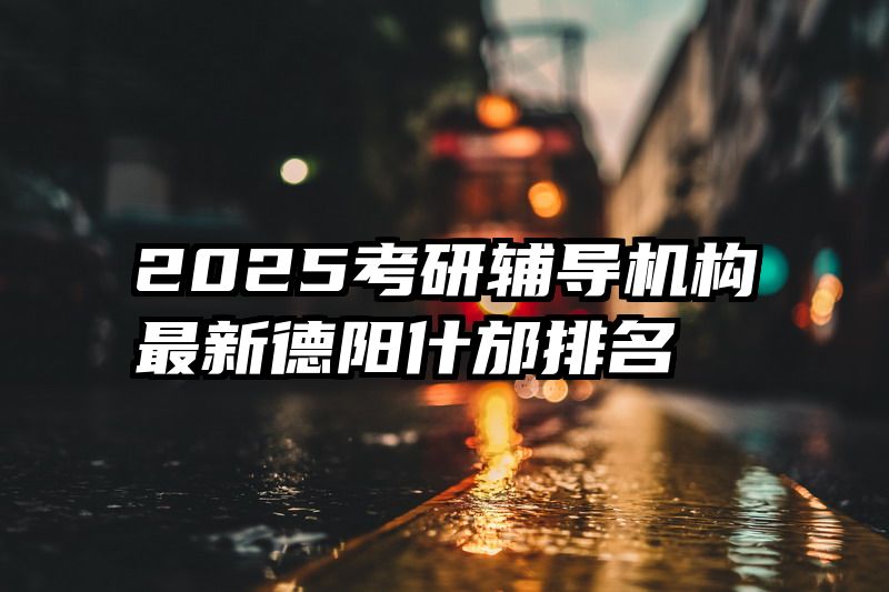 2025考研辅导机构最新德阳什邡排名
