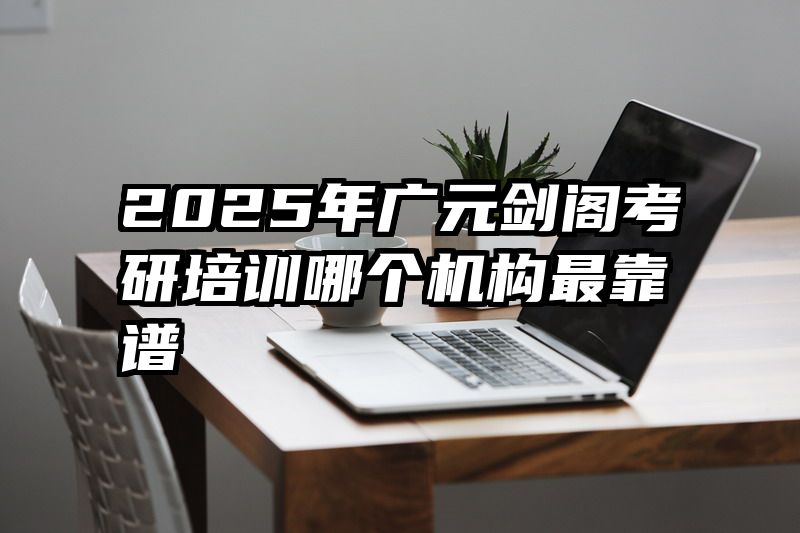 2025年广元剑阁考研培训哪个机构最靠谱