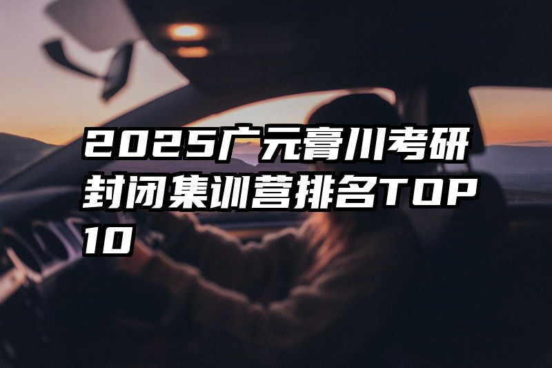 2025广元膏川考研封闭集训营排名TOP10