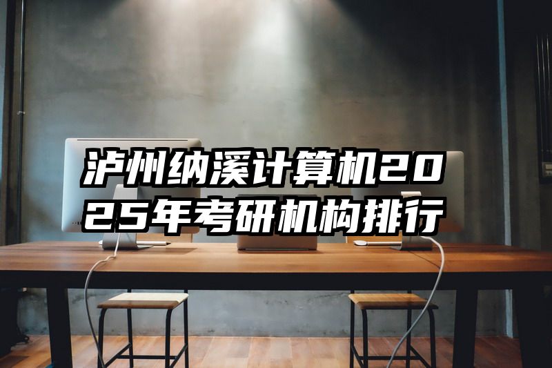 泸州纳溪计算机2025年考研机构排行