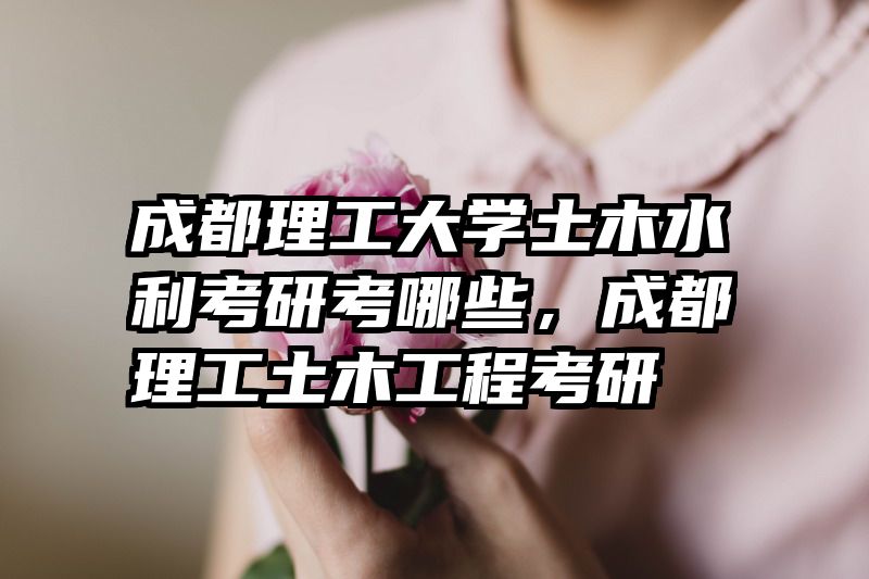 成都理工大学土木水利考研考哪些，成都理工土木工程考研