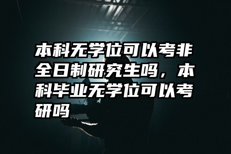 本科无学位可以考非全日制研究生吗,本科毕业无学位可以考研吗