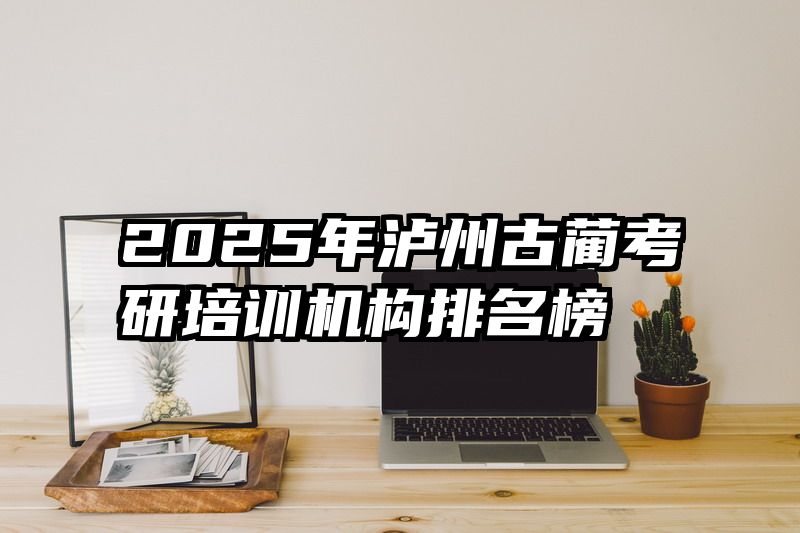 2025年泸州古蔺考研培训机构排名榜
