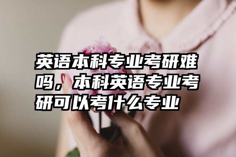 英语本科专业考研难吗，本科英语专业考研可以考什么专业