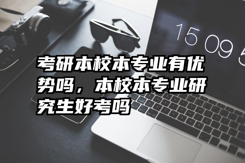 考研本校本专业有优势吗，本校本专业研究生好考吗