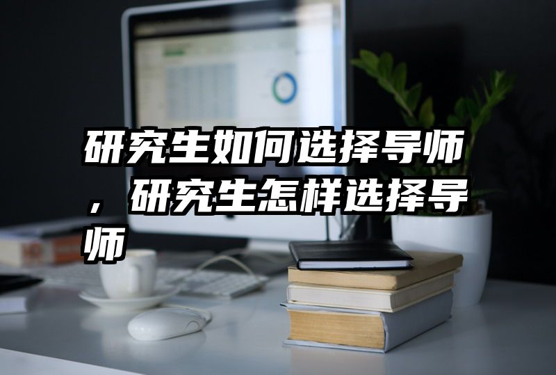 研究生如何选择导师,研究生怎样选择导师