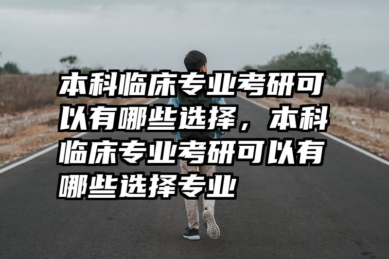 本科临床专业考研可以有哪些选择,本科临床专业考研可以有哪些选择专业