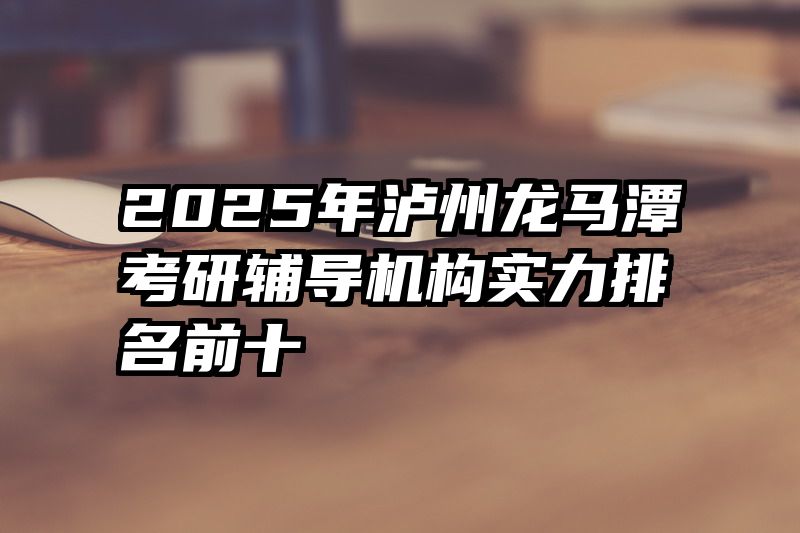 2025年泸州龙马潭考研辅导机构实力排名前十