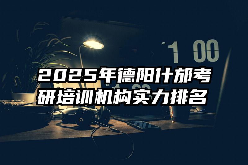 2025年德阳什邡考研培训机构实力排名
