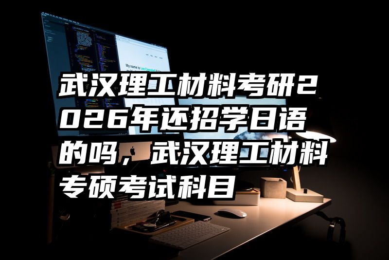 武汉理工材料考研2026年还招学日语的吗，武汉理工材料专硕考试科目
