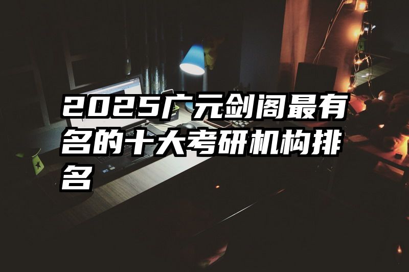 2025广元剑阁最有名的十大考研机构排名