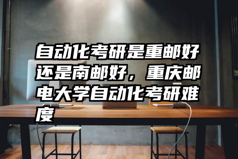 自动化考研是重邮好还是南邮好，重庆邮电大学自动化考研难度