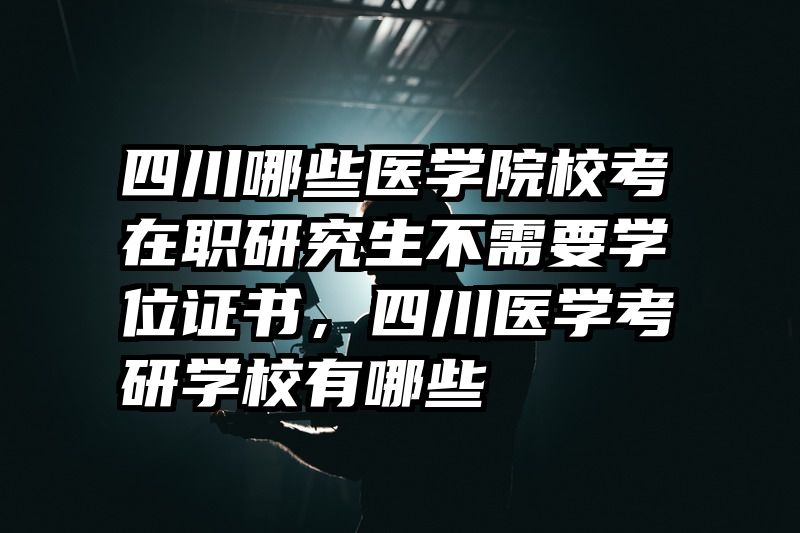 四川哪些医学院校考在职研究生不需要学位证书，四川医学考研学校有哪些