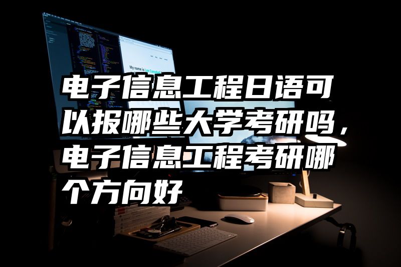 电子信息工程日语可以报哪些大学考研吗，电子信息工程考研哪个方向好