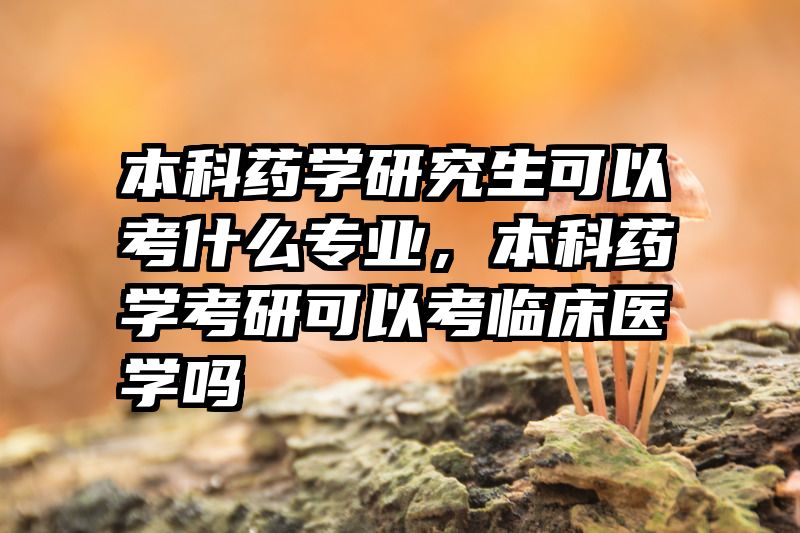 本科药学研究生可以考什么专业，本科药学考研可以考临床医学吗