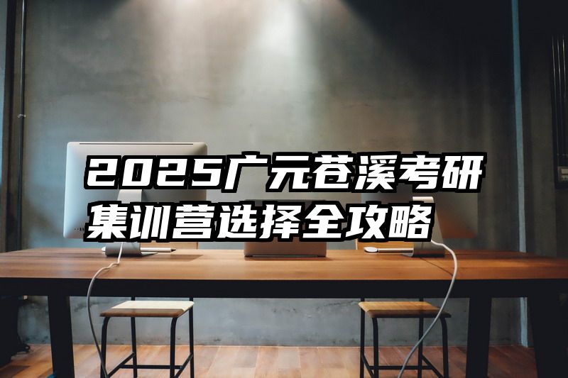 2025广元苍溪考研集训营选择全攻略
