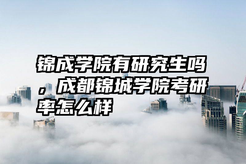 锦成学院有研究生吗，成都锦城学院考研率怎么样