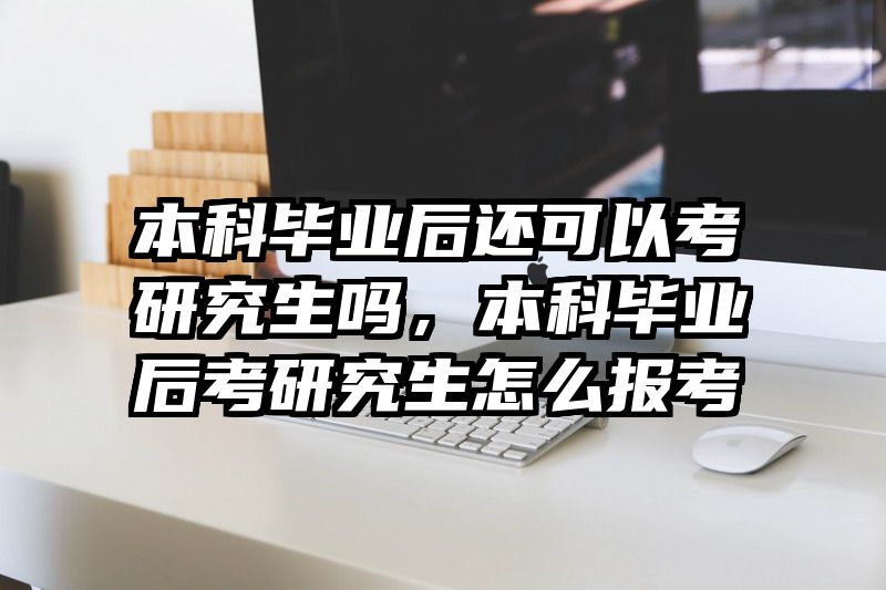 本科毕业后还可以考研究生吗，本科毕业后考研究生怎么报考