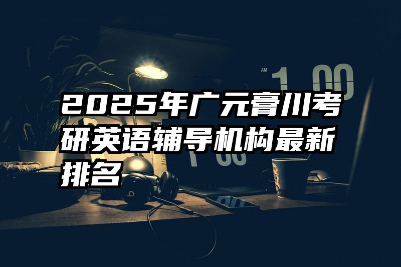 2025年广元膏川考研英语辅导机构最新排名