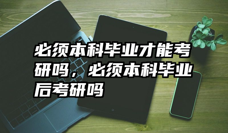 必须本科毕业才能考研吗，必须本科毕业后考研吗