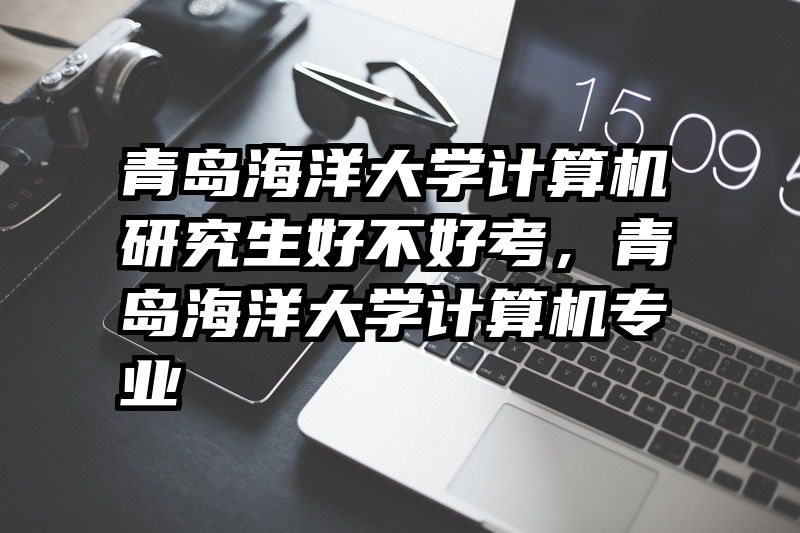 青岛海洋大学计算机研究生好不好考,青岛海洋大学计算机专业