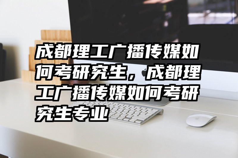 成都理工广播传媒如何考研究生,成都理工广播传媒如何考研究生专业