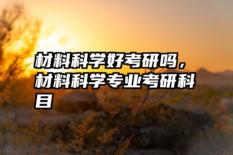 材料科学好考研吗，材料科学专业考研科目