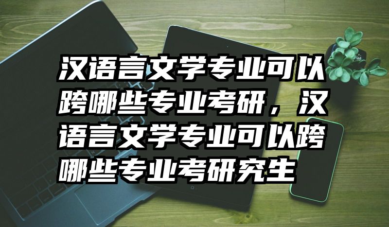 汉语言文学专业可以跨哪些专业考研，汉语言文学专业可以跨哪些专业考研究生