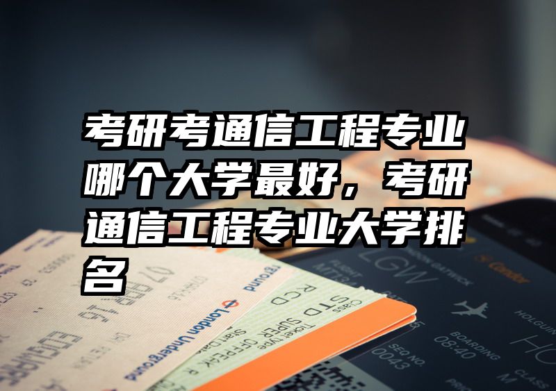 考研考通信工程专业哪个大学最好，考研通信工程专业大学排名