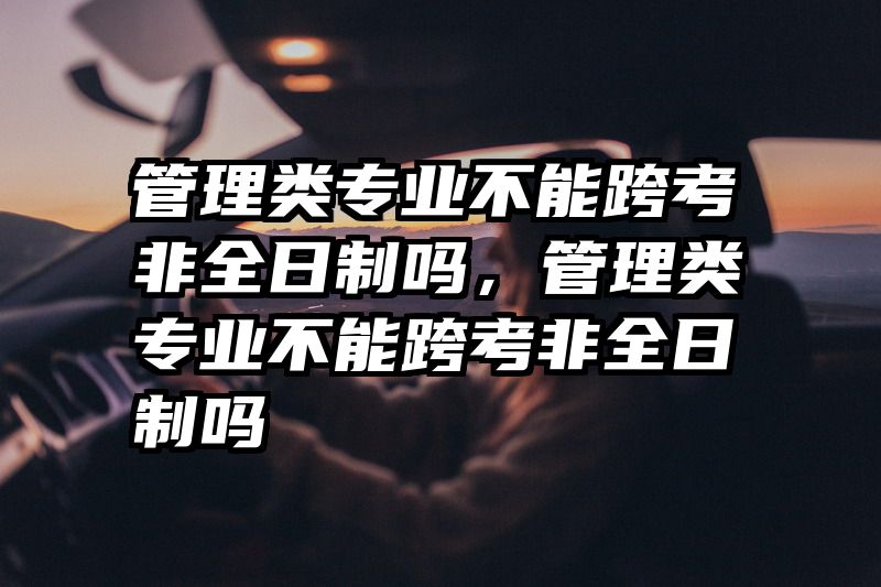 管理类专业不能跨考非全日制吗，管理类专业不能跨考非全日制吗