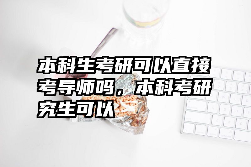 本科生考研可以直接考导师吗，本科考研究生可以