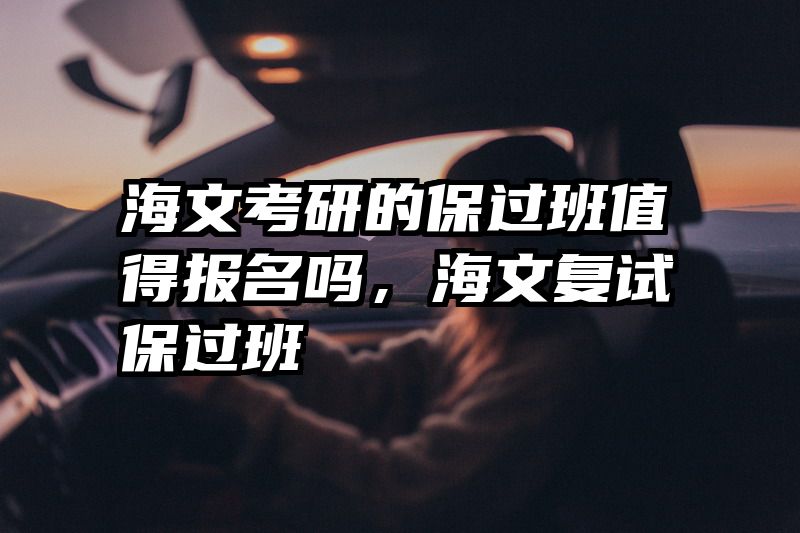 海文考研的保过班值得报名吗,海文复试保过班