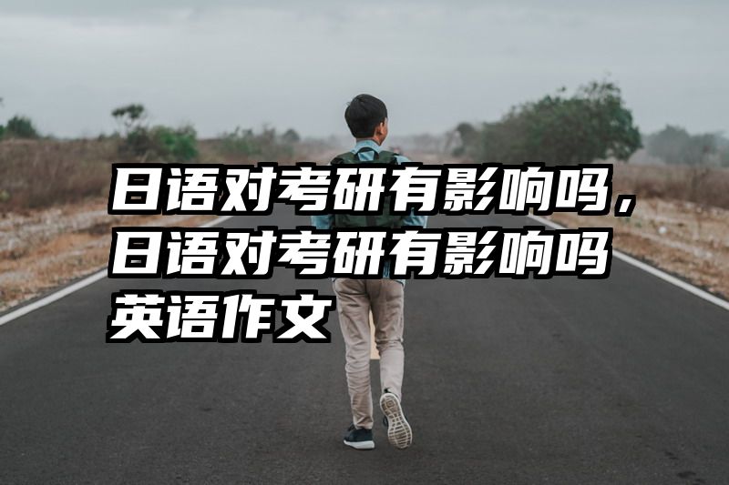 日语对考研有影响吗，日语对考研有影响吗英语作文
