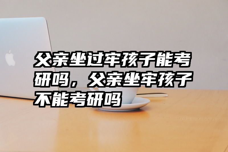 父亲坐过牢孩子能考研吗,父亲坐牢孩子不能考研吗