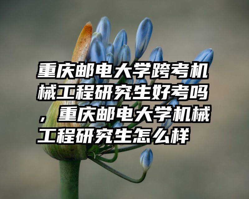 重庆邮电大学跨考机械工程研究生好考吗，重庆邮电大学机械工程研究生怎么样