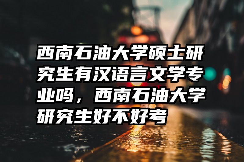 西南石油大学硕士研究生有汉语言文学专业吗，西南石油大学研究生好不好考
