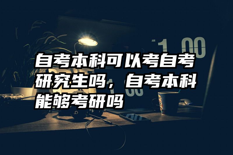 自考本科可以考自考研究生吗，自考本科能够考研吗