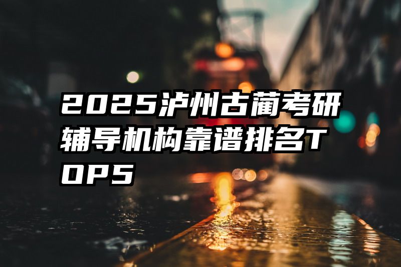 2025泸州古蔺考研辅导机构靠谱排名TOP5​​