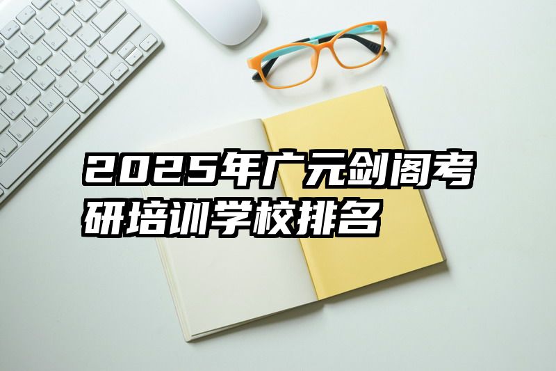 2025年广元剑阁考研培训学校排名