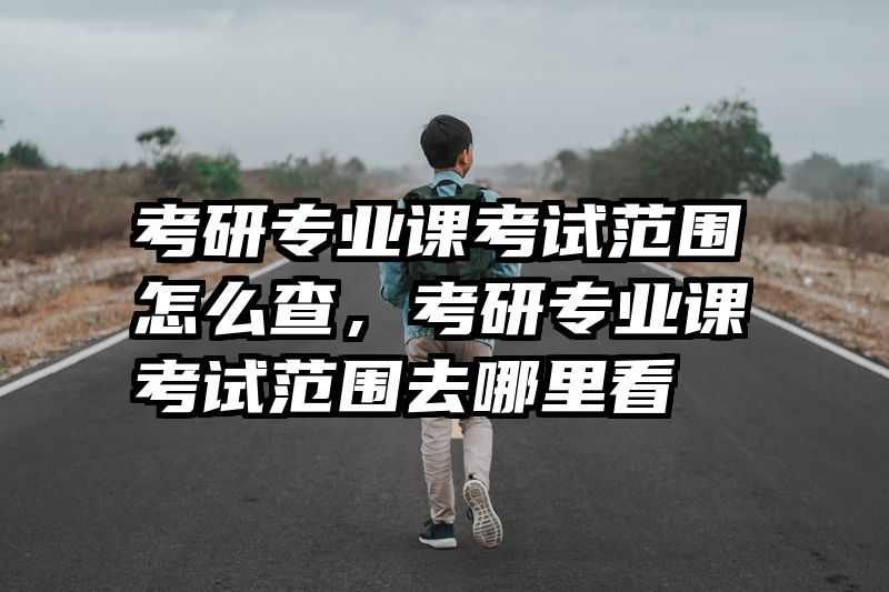 考研专业课考试范围怎么查，考研专业课考试范围去哪里看
