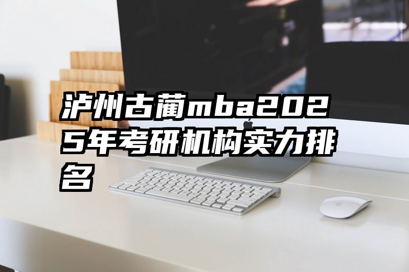泸州古蔺mba2025年考研机构实力排名